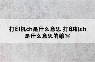 打印机ch是什么意思 打印机ch是什么意思的缩写